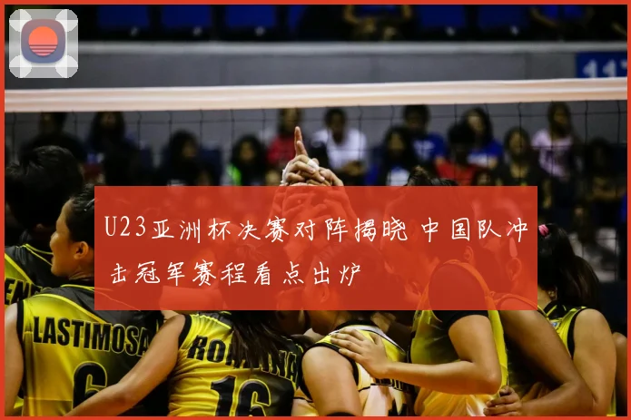 U23亚洲杯决赛对阵揭晓 中国队冲击冠军赛程看点出炉