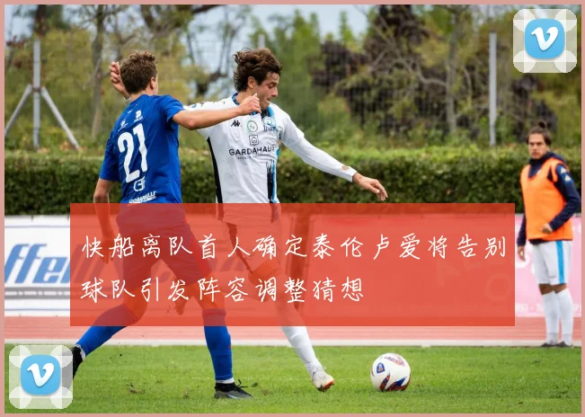 快船离队首人确定泰伦卢爱将告别球队引发阵容调整猜想