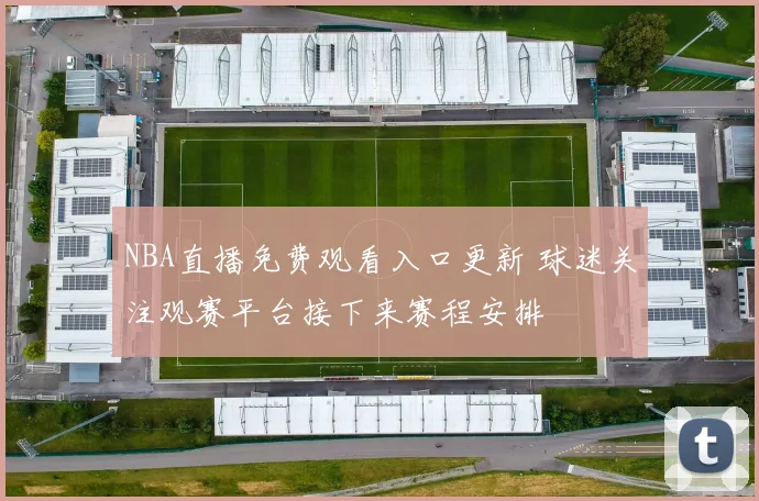 NBA直播免费观看入口更新 球迷关注观赛平台接下来赛程安排