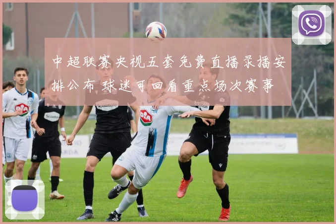 中超联赛央视五套免费直播录播安排公布 球迷可回看重点场次赛事