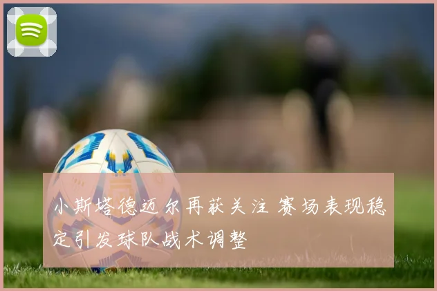 小斯塔德迈尔再获关注 赛场表现稳定引发球队战术调整