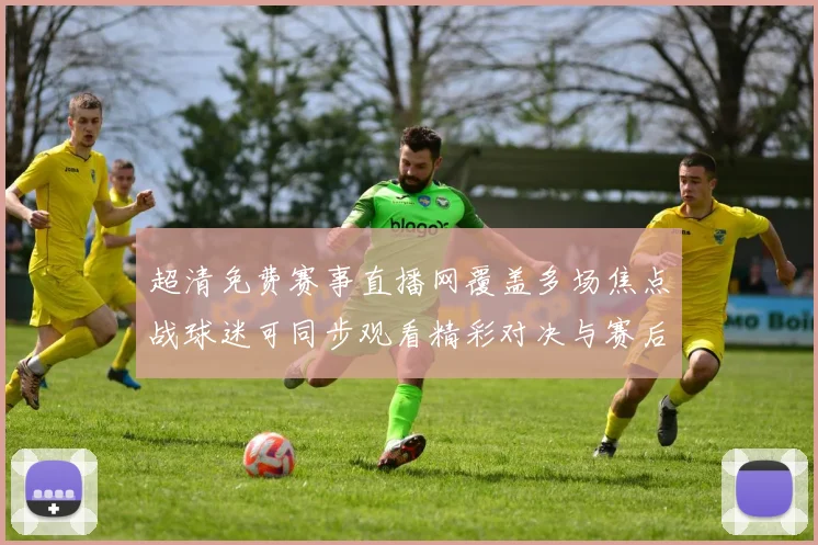 超清免费赛事直播网覆盖多场焦点战球迷可同步观看精彩对决与赛后数据