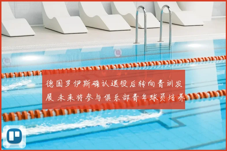 德国罗伊斯确认退役后转向青训发展 未来将参与俱乐部青年球员培养