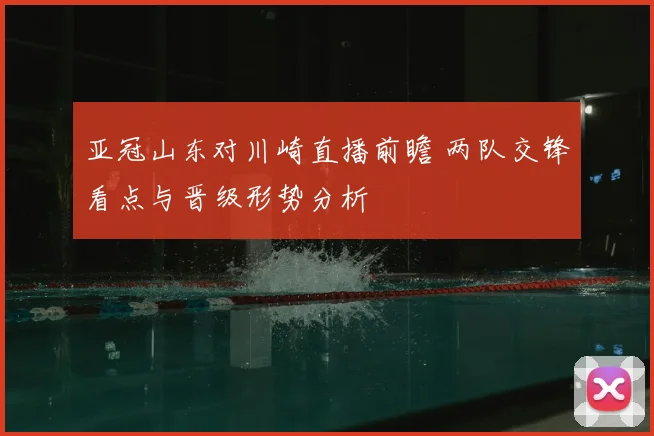 亚冠山东对川崎直播前瞻 两队交锋看点与晋级形势分析