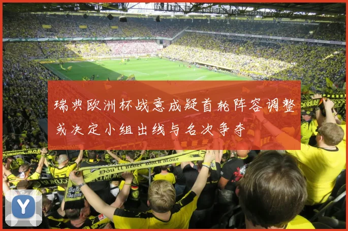 瑞典欧洲杯战意成疑首轮阵容调整或决定小组出线与名次争夺