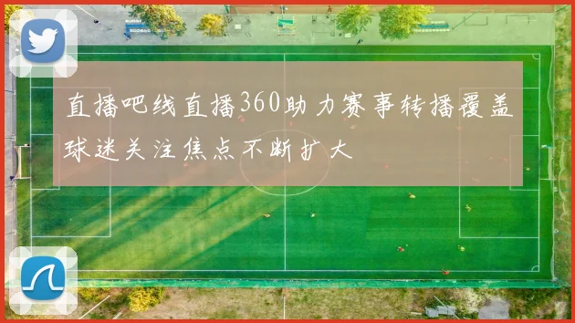 直播吧线直播360助力赛事转播覆盖球迷关注焦点不断扩大