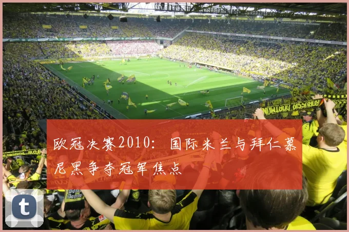 欧冠决赛2010:国际米兰与拜仁慕尼黑争夺冠军焦点