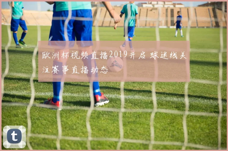 欧洲杯视频直播2019开启 球迷线关注赛事直播动态