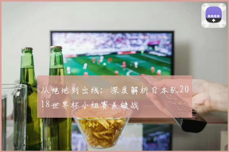 从绝地到出线:深度解析日本队2018世界杯小组赛关键战