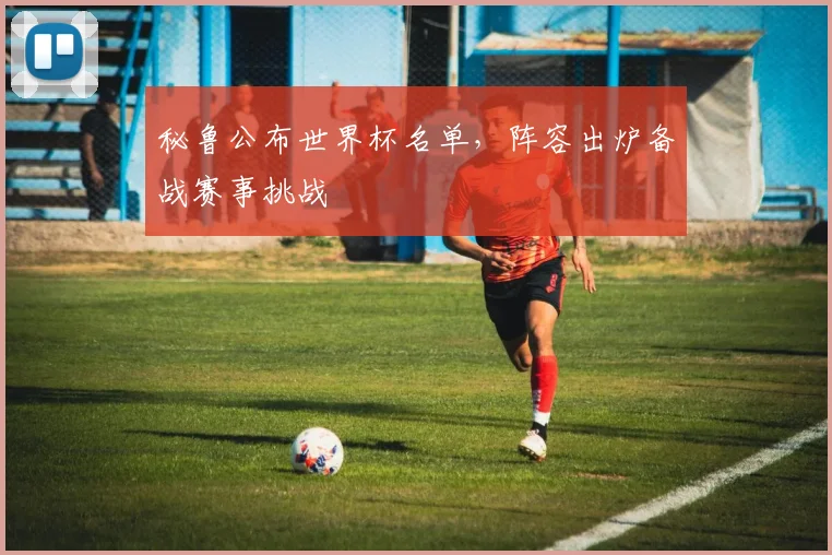秘鲁公布世界杯名单，阵容出炉备战赛事挑战