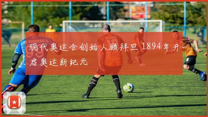 现代奥运会创始人顾拜旦 1894年开启奥运新纪元