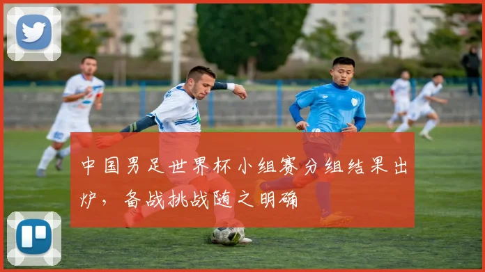 中国男足世界杯小组赛分组结果出炉，备战挑战随之明确