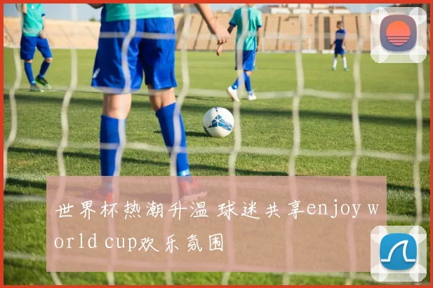 世界杯热潮升温 球迷共享enjoy world cup欢乐氛围