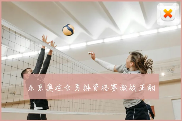 东京奥运会男排资格赛激战正酣