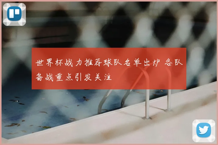 世界杯战力推荐球队名单出炉 各队备战重点引发关注