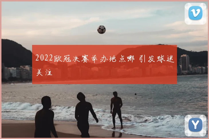 2022欧冠决赛举办地点哪 引发球迷关注