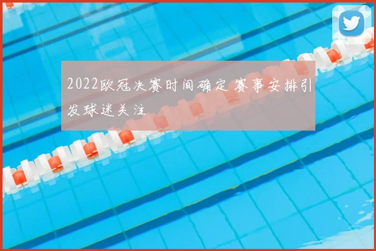 2022欧冠决赛时间确定 赛事安排引发球迷关注