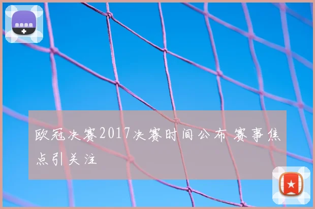 欧冠决赛2017决赛时间公布 赛事焦点引关注
