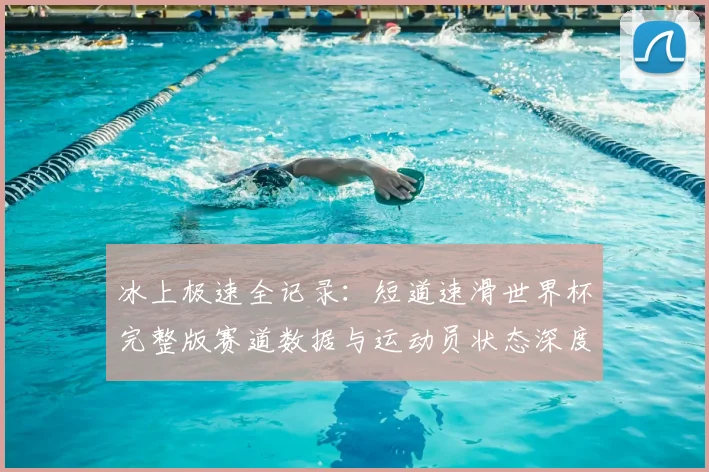 冰上极速全记录:短道速滑世界杯完整版赛道数据与运动员状态深度分析