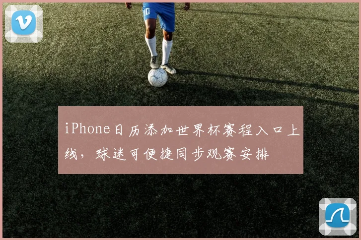 iPhone日历添加世界杯赛程入口上线,球迷可便捷同步观赛安排