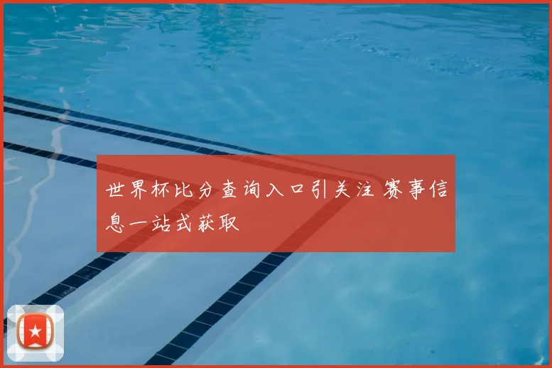 世界杯比分查询入口引关注 赛事信息一站式获取