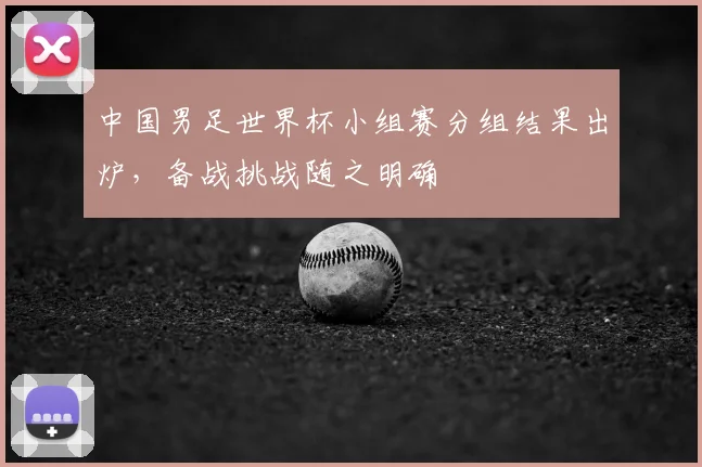 中国男足世界杯小组赛分组结果出炉，备战挑战随之明确