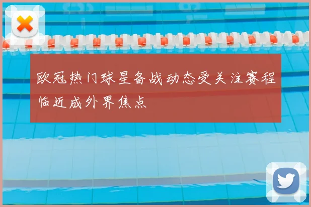 欧冠热门球星备战动态受关注赛程临近成外界焦点