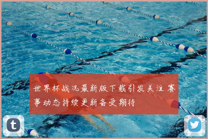 世界杯战况最新版下载引发关注 赛事动态持续更新备受期待
