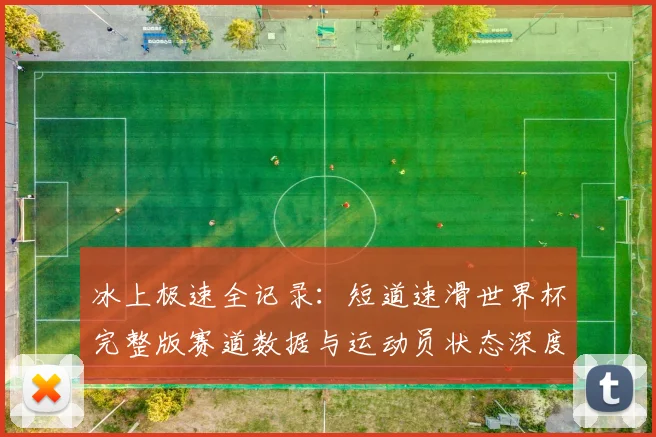 冰上极速全记录:短道速滑世界杯完整版赛道数据与运动员状态深度分析