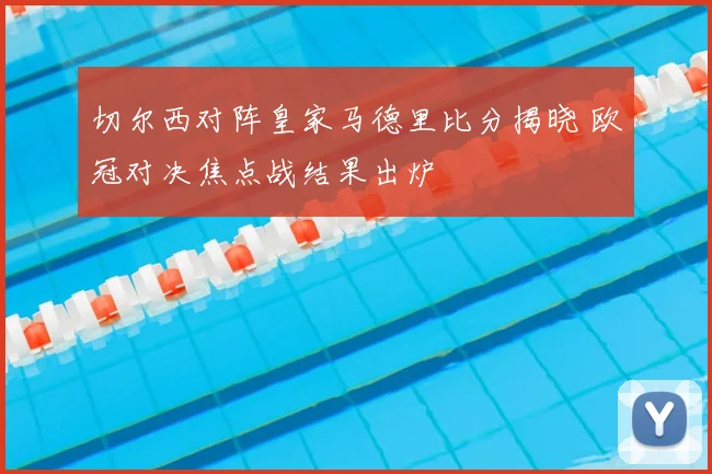 切尔西对阵皇家马德里比分揭晓 欧冠对决焦点战结果出炉