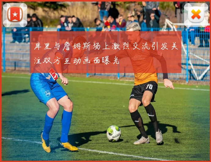 库里与詹姆斯场上激烈交流引发关注双方互动画面曝光