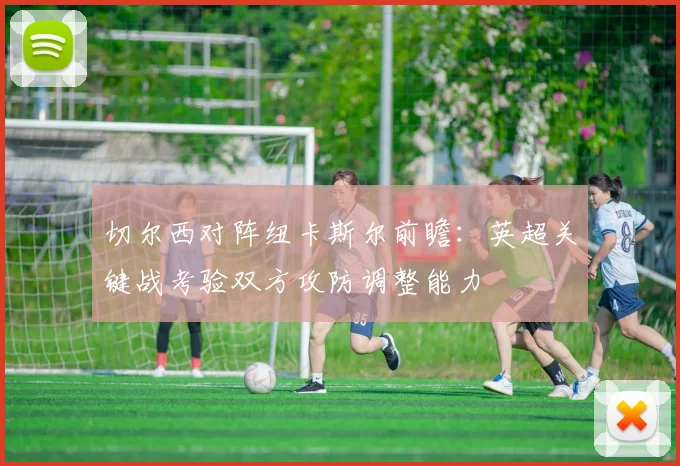 切尔西对阵纽卡斯尔前瞻:英超关键战考验双方攻防调整能力