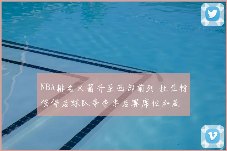 NBA排名火箭升至西部前列 杜兰特伤停后球队争夺季后赛席位加剧