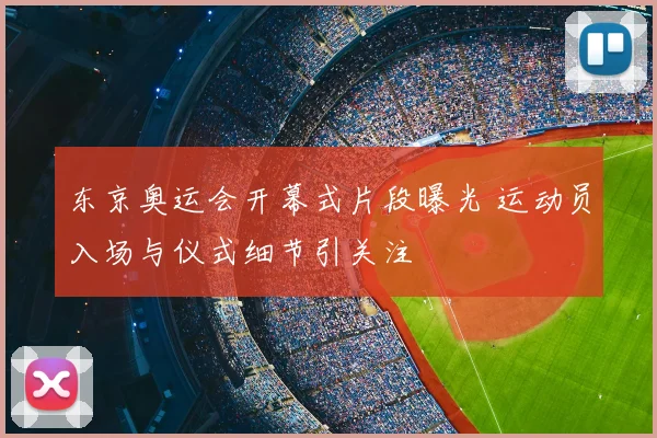 东京奥运会开幕式片段曝光 运动员入场与仪式细节引关注