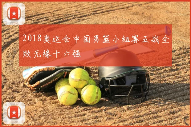 2018奥运会中国男篮小组赛五战全败无缘十六强