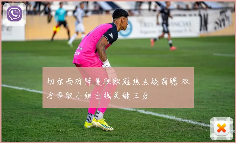 切尔西对阵曼联欧冠焦点战前瞻 双方争取小组出线关键三分