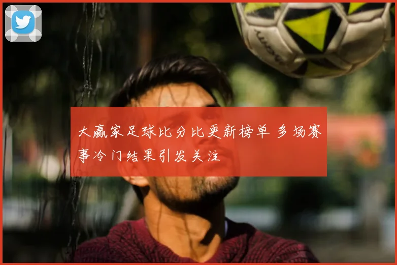 大赢家足球比分比更新榜单 多场赛事冷门结果引发关注