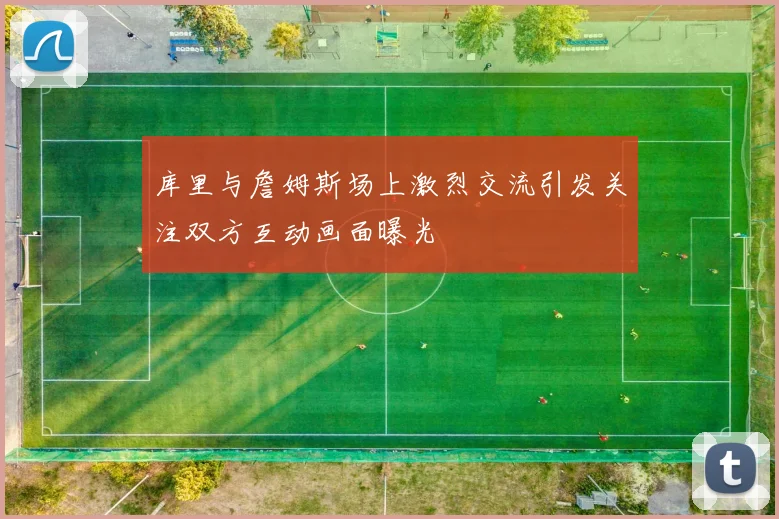 库里与詹姆斯场上激烈交流引发关注双方互动画面曝光